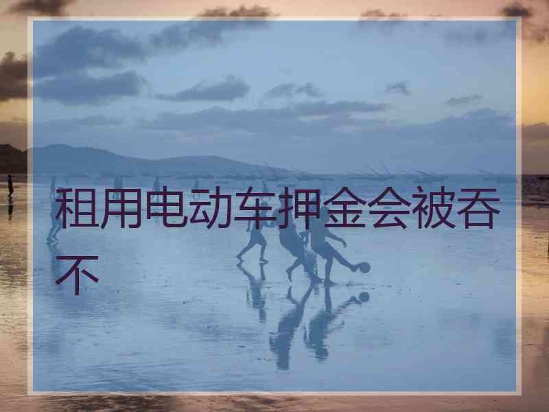 租用电动车押金会被吞不