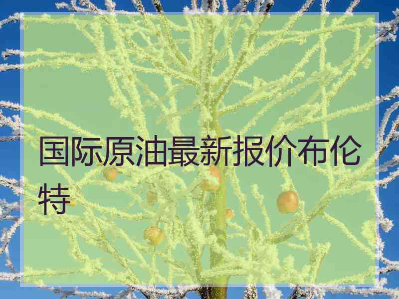 国际原油最新报价布伦特