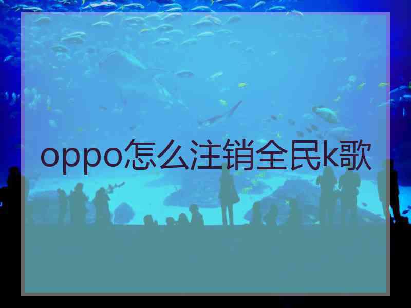 oppo怎么注销全民k歌