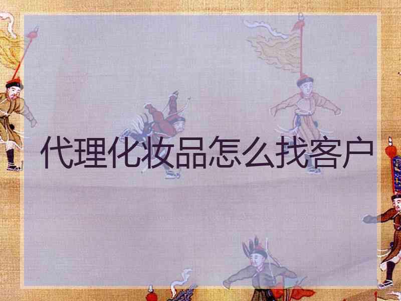 代理化妆品怎么找客户
