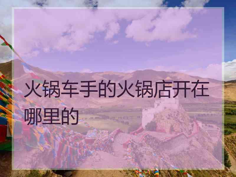 火锅车手的火锅店开在哪里的