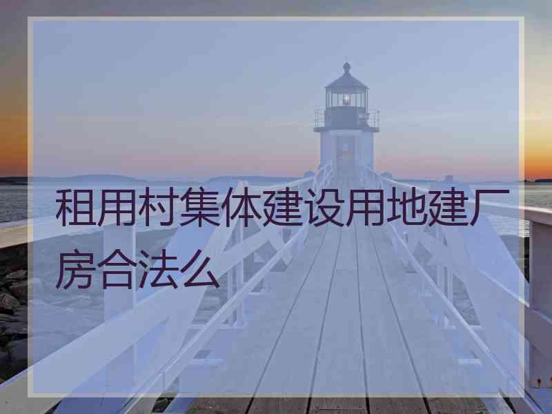 租用村集体建设用地建厂房合法么