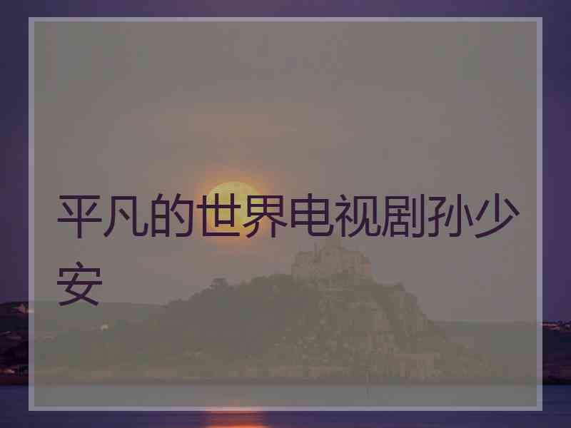 平凡的世界电视剧孙少安