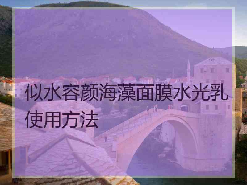 似水容颜海藻面膜水光乳使用方法
