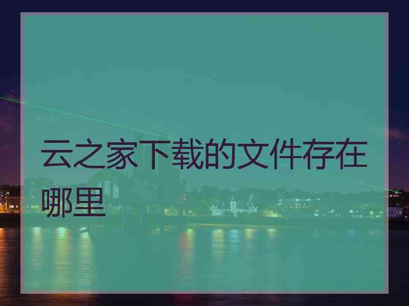 云之家下载的文件存在哪里