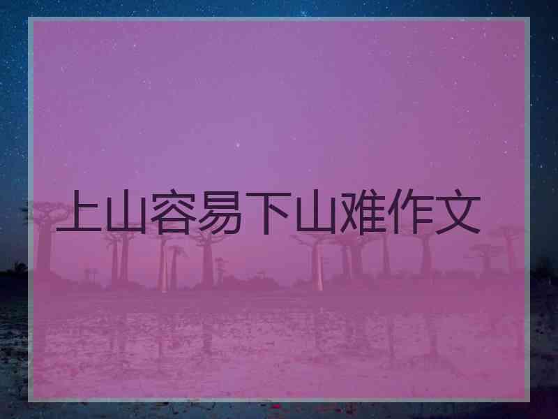 上山容易下山难作文