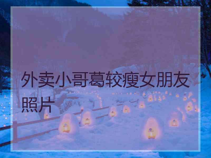 外卖小哥葛较瘦女朋友照片