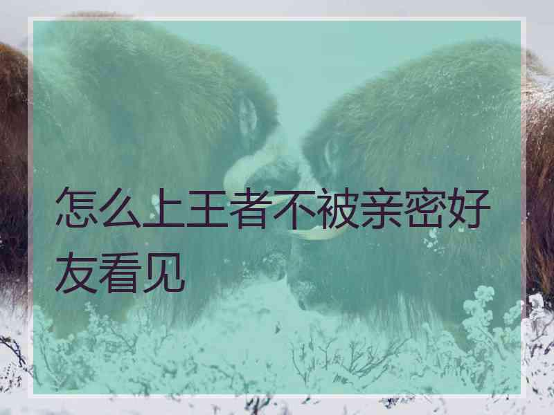 怎么上王者不被亲密好友看见