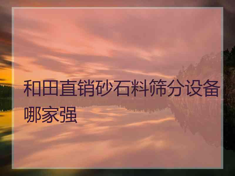 和田直销砂石料筛分设备哪家强