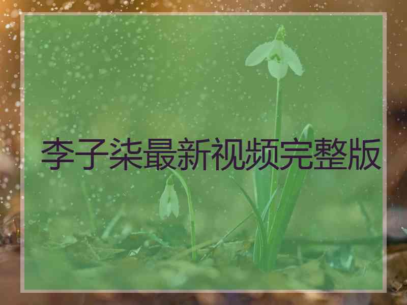 李子柒最新视频完整版
