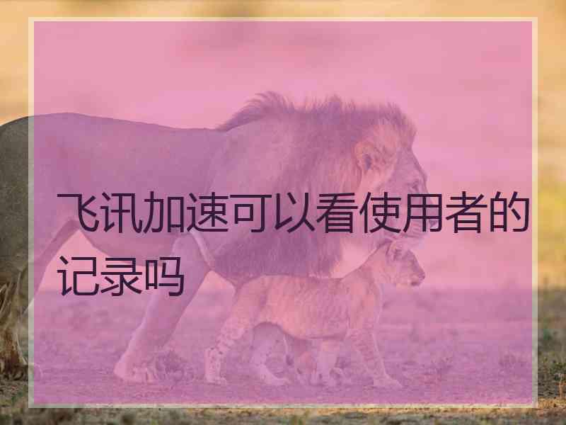 飞讯加速可以看使用者的记录吗