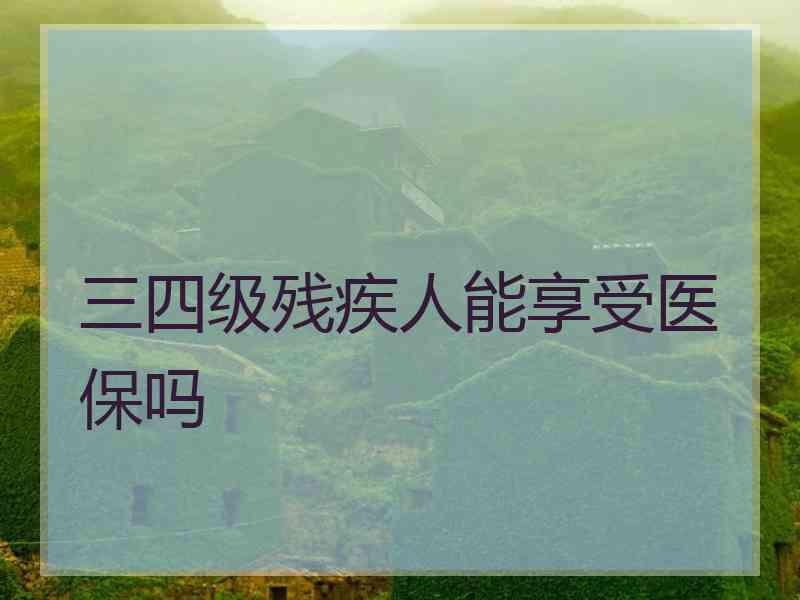 三四级残疾人能享受医保吗