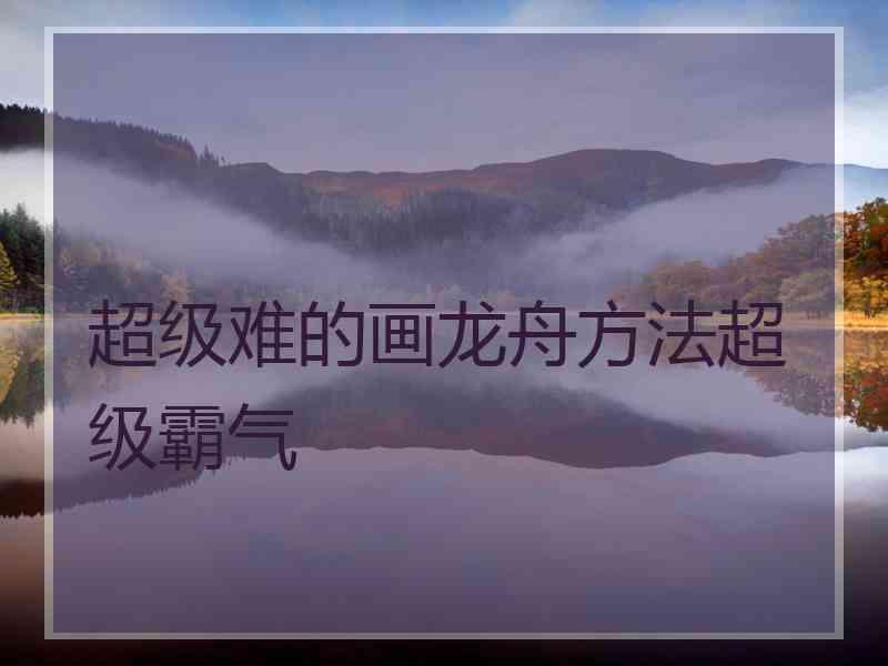 超级难的画龙舟方法超级霸气