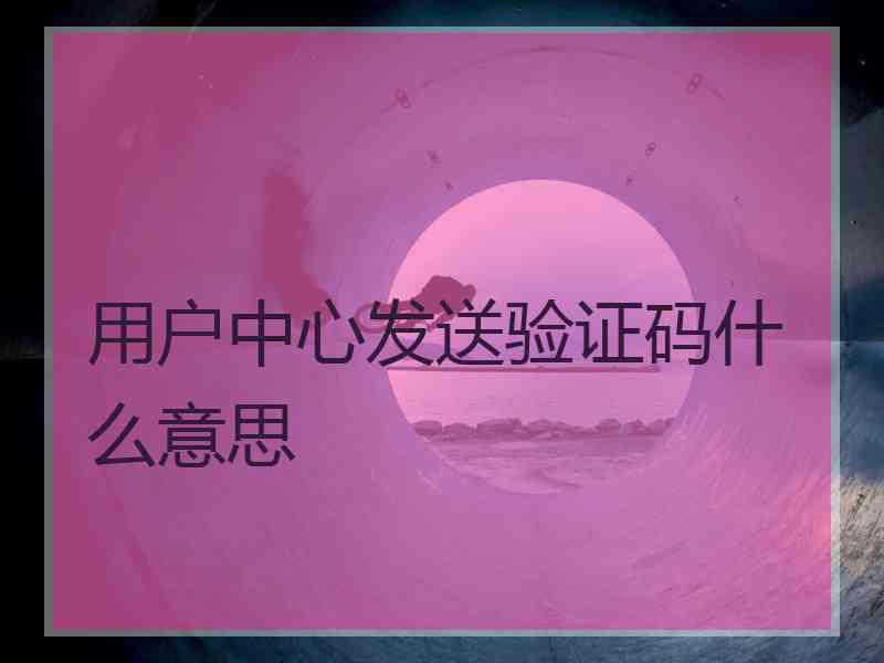 用户中心发送验证码什么意思