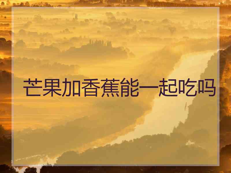 芒果加香蕉能一起吃吗