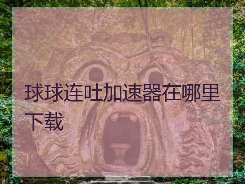 球球连吐加速器在哪里下载
