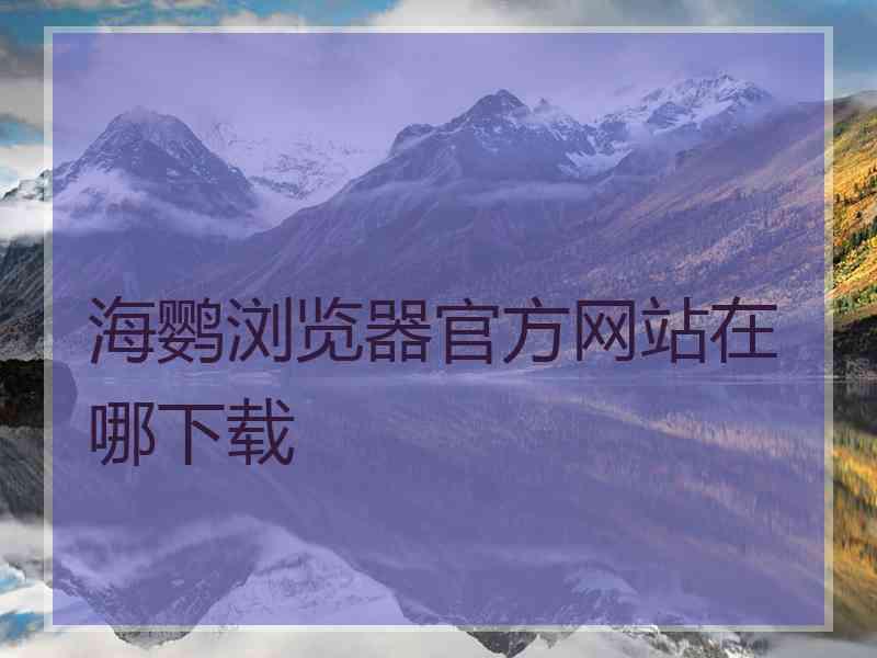 海鹦浏览器官方网站在哪下载