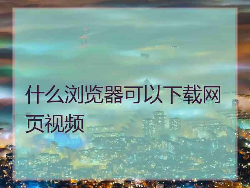 什么浏览器可以下载网页视频