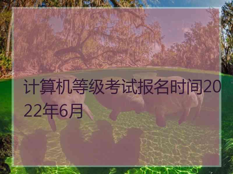 计算机等级考试报名时间2022年6月