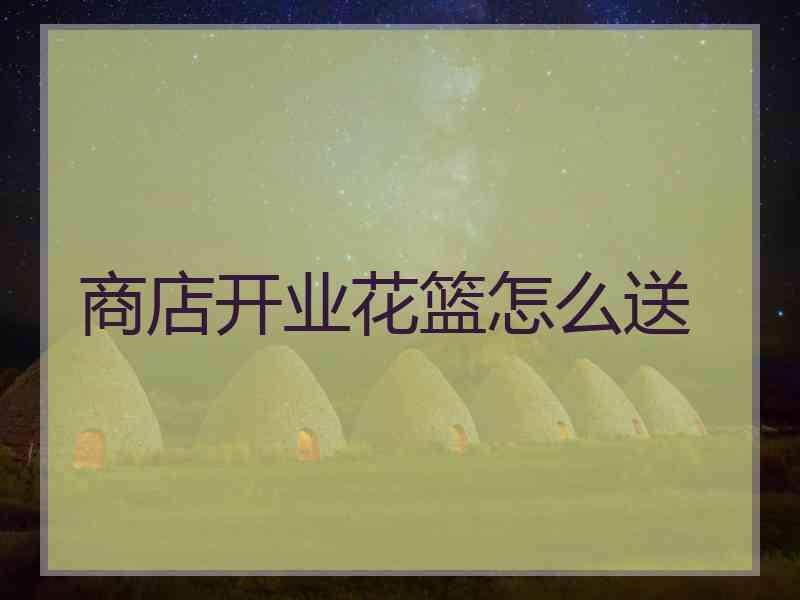 商店开业花篮怎么送