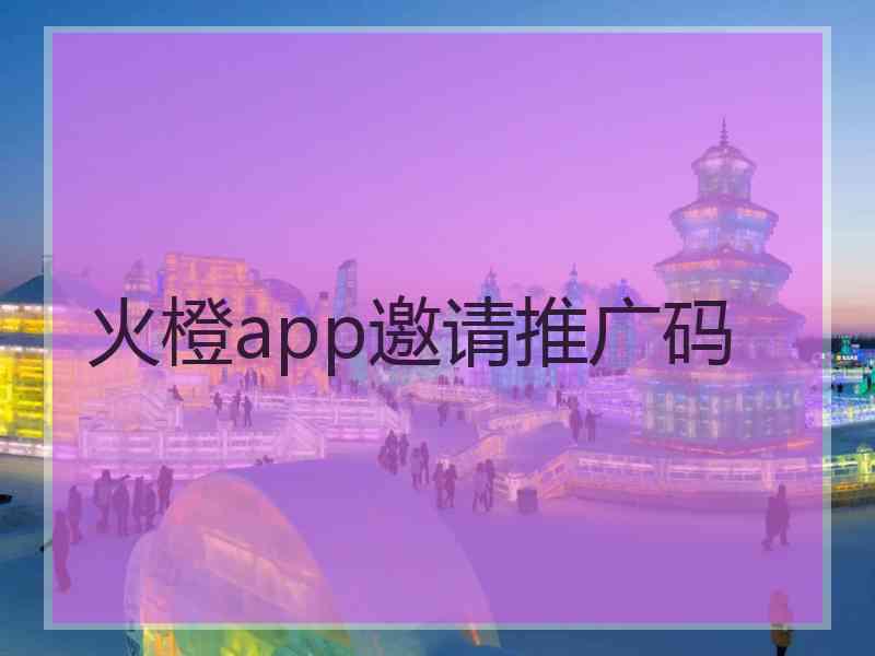 火橙app邀请推广码
