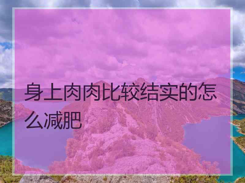 身上肉肉比较结实的怎么减肥