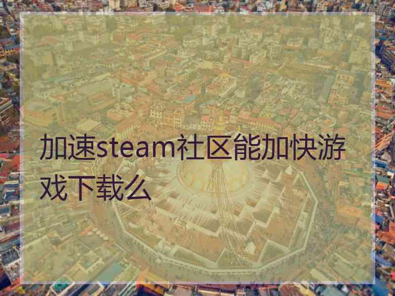 加速steam社区能加快游戏下载么