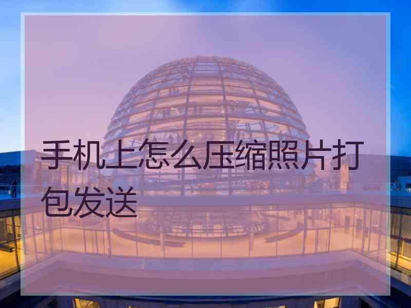 手机上怎么压缩照片打包发送
