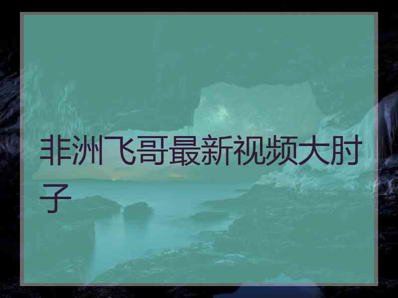 非洲飞哥最新视频大肘子