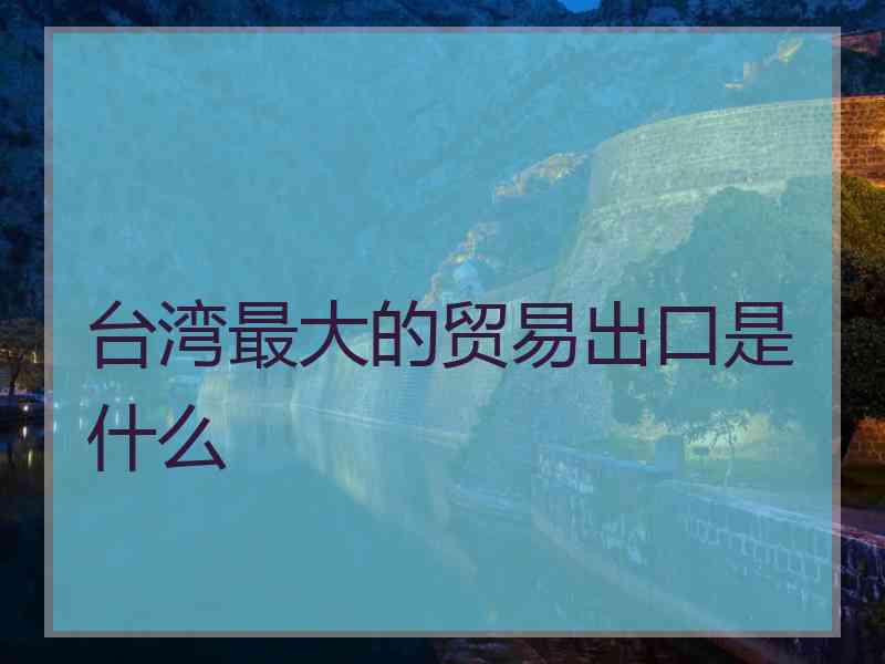 台湾最大的贸易出口是什么