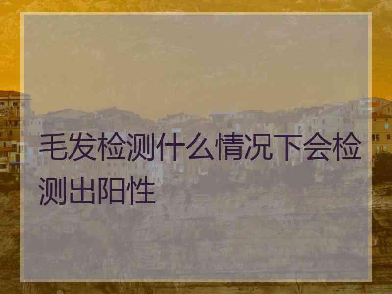 毛发检测什么情况下会检测出阳性