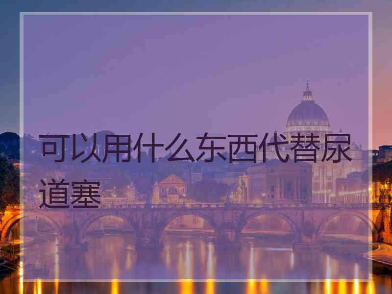 可以用什么东西代替尿道塞