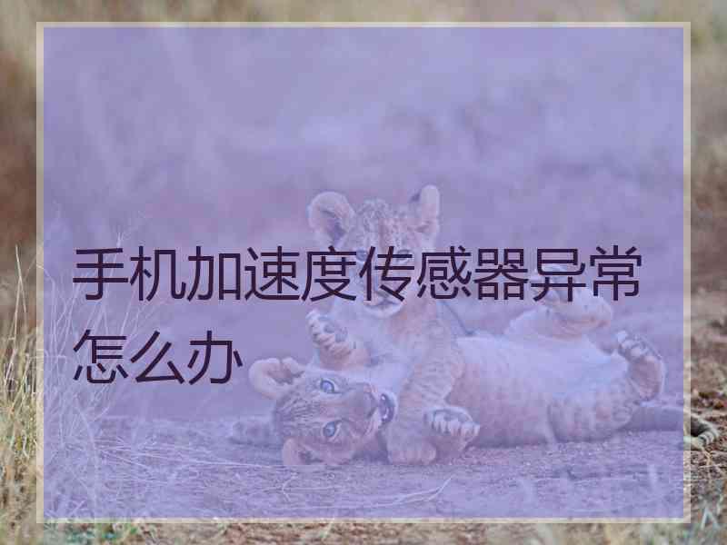 手机加速度传感器异常怎么办