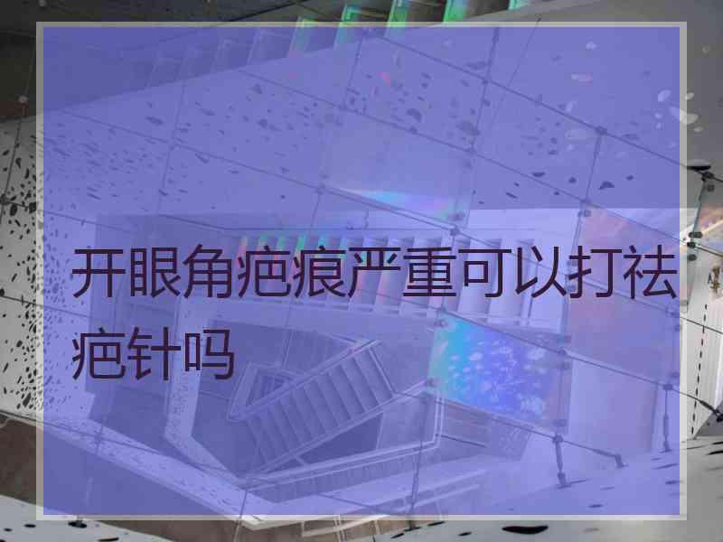 开眼角疤痕严重可以打祛疤针吗