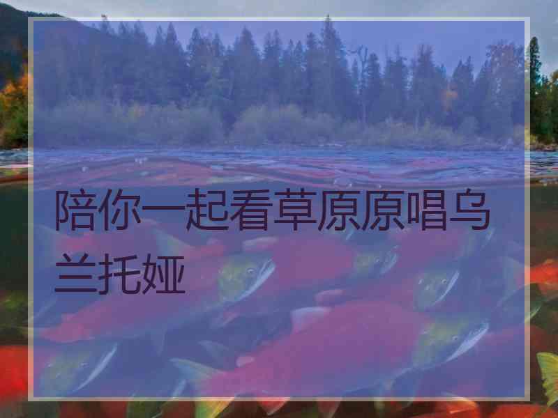 陪你一起看草原原唱乌兰托娅