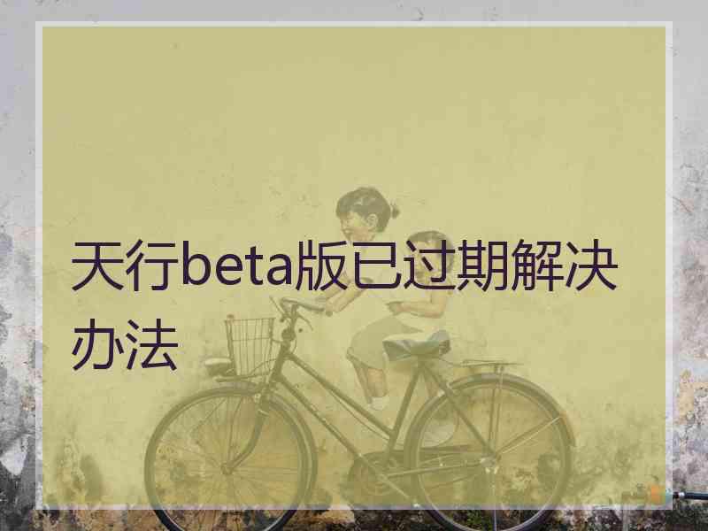 天行beta版已过期解决办法