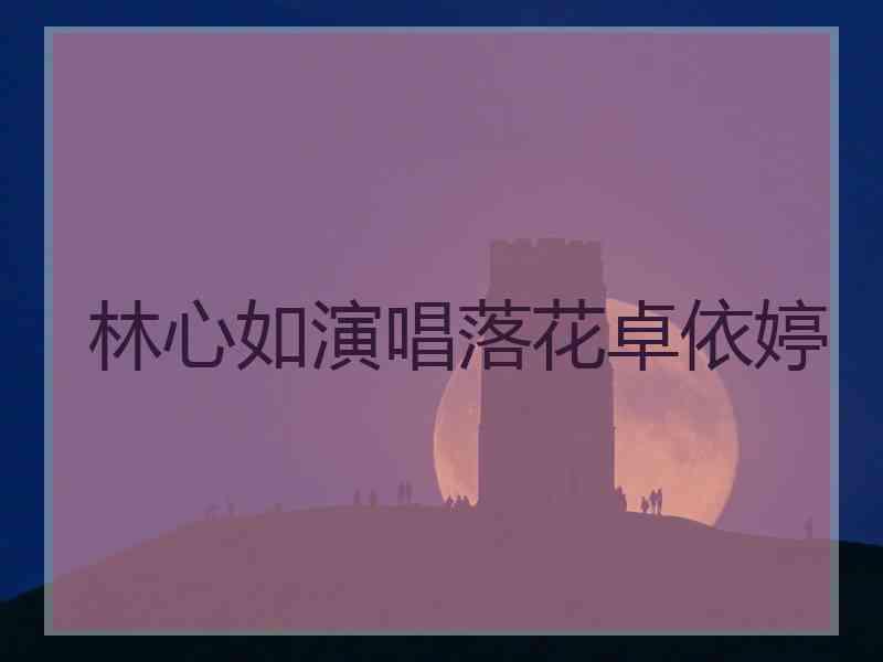 林心如演唱落花卓依婷