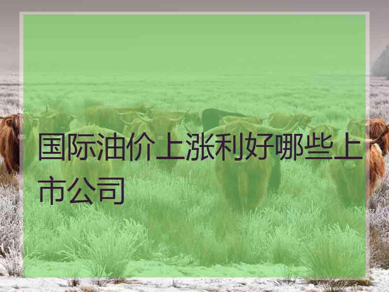 国际油价上涨利好哪些上市公司