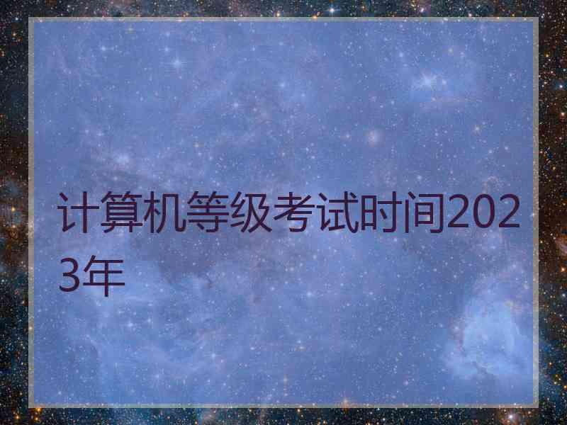 计算机等级考试时间2023年