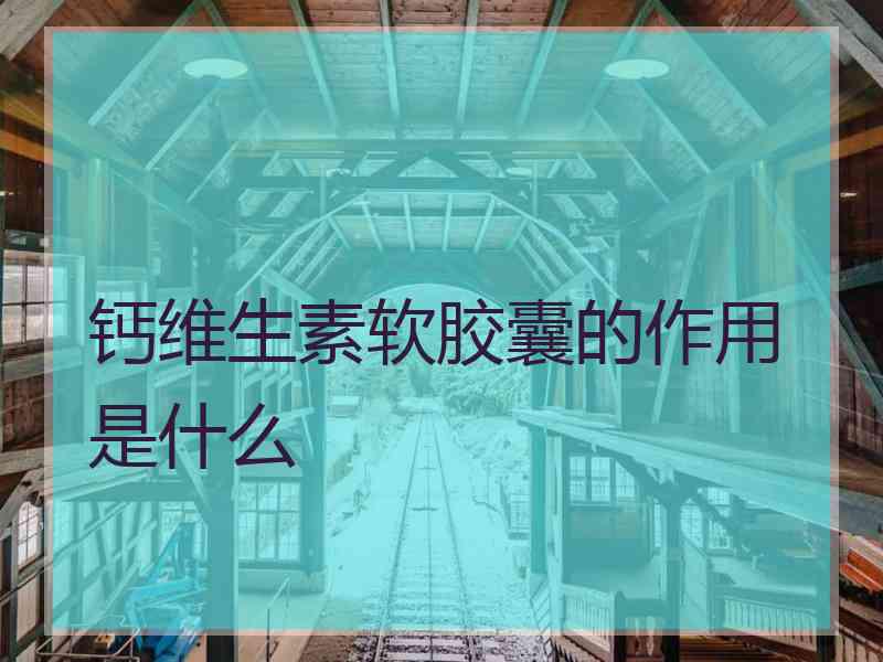 钙维生素软胶囊的作用是什么