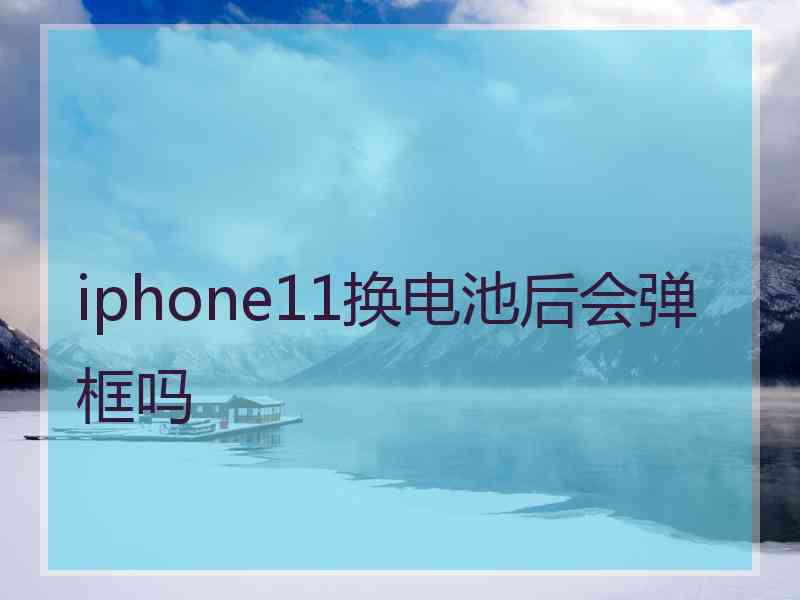 iphone11换电池后会弹框吗