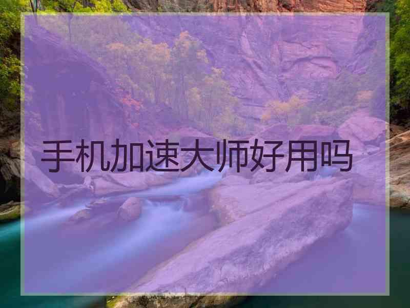 手机加速大师好用吗