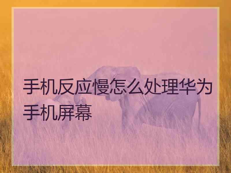 手机反应慢怎么处理华为手机屏幕