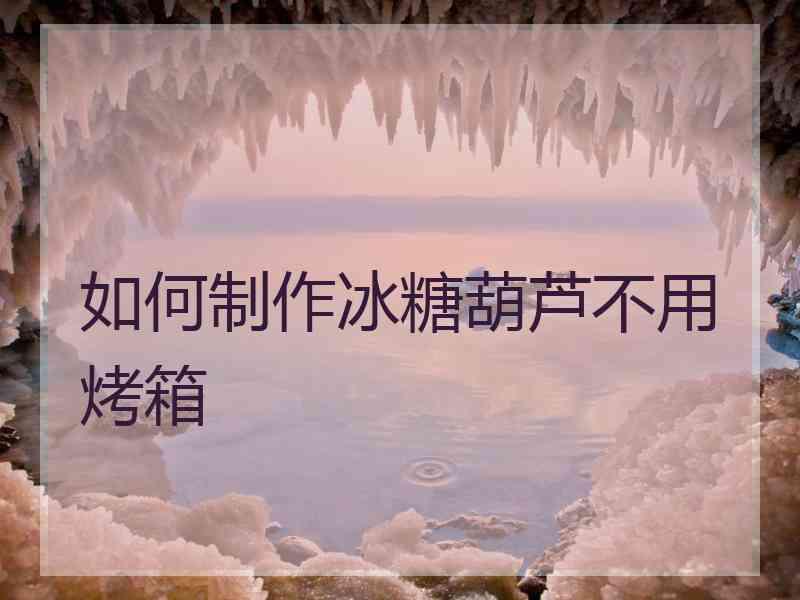 如何制作冰糖葫芦不用烤箱