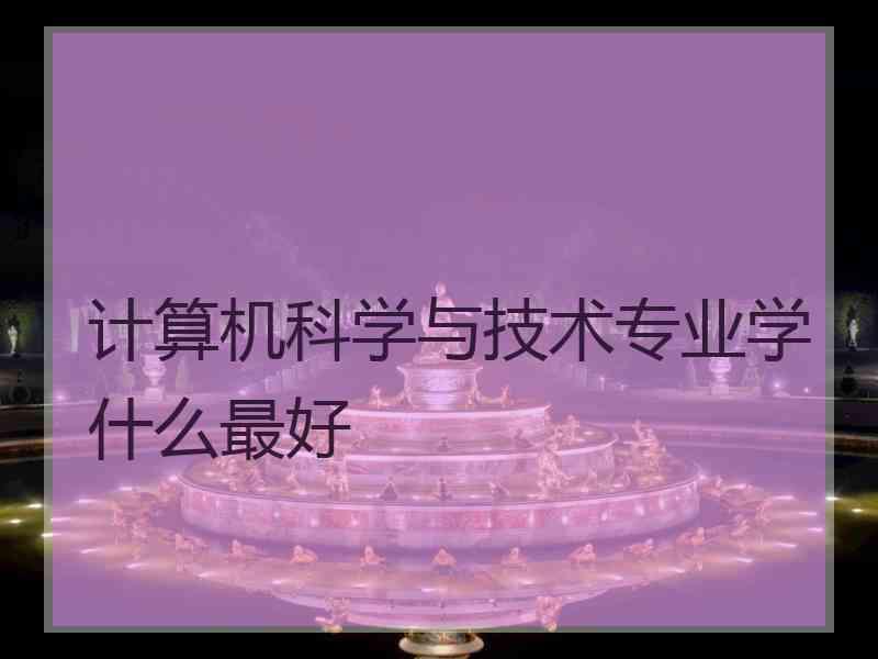 计算机科学与技术专业学什么最好