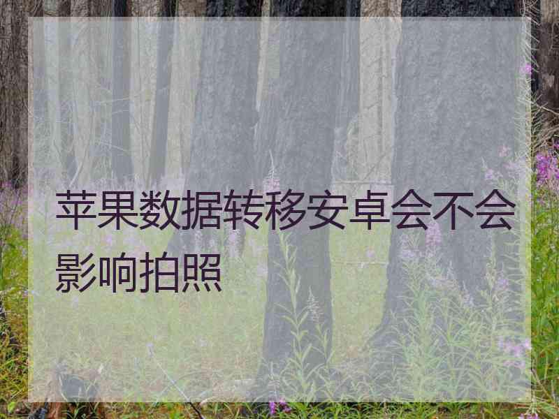 苹果数据转移安卓会不会影响拍照