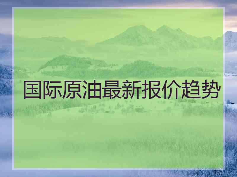 国际原油最新报价趋势