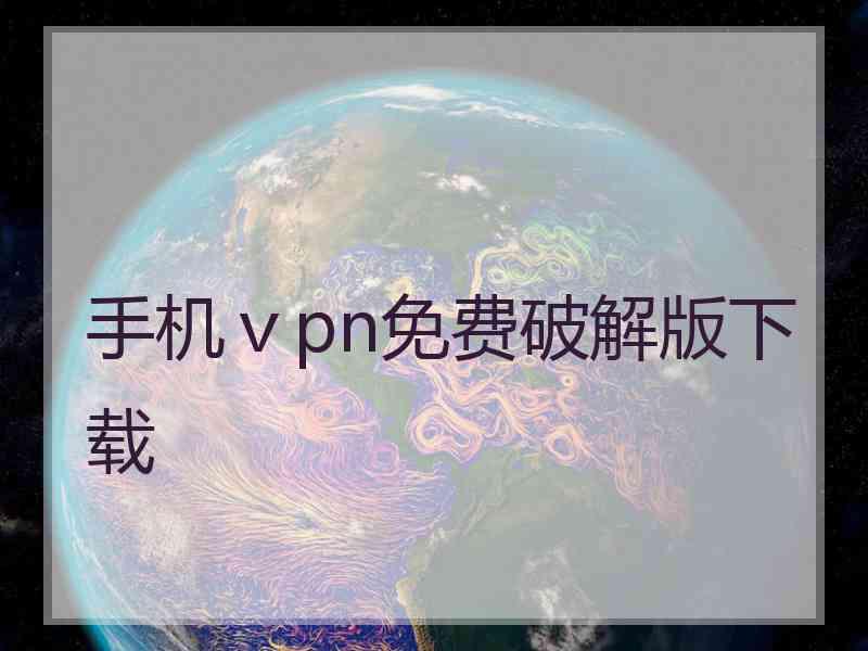 手机ⅴpn免费破解版下载