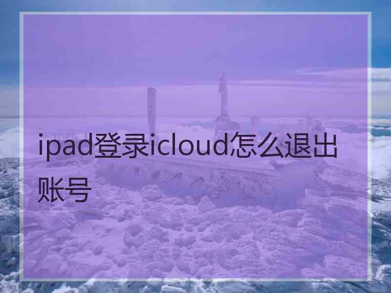 ipad登录icloud怎么退出账号