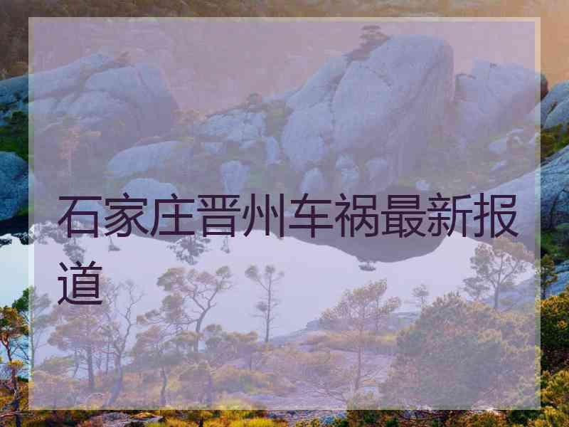石家庄晋州车祸最新报道